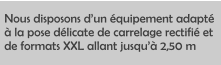 Nous disposons dun quipement adapt  la pose dlicate de carrelage rectifi et de formats XXL allant jusqu 2,50 m