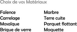 Choix de vos Matriaux Faence Carrelage Mosaque Brique de verre Marbre Terre cuite Parquet flottant Moquette